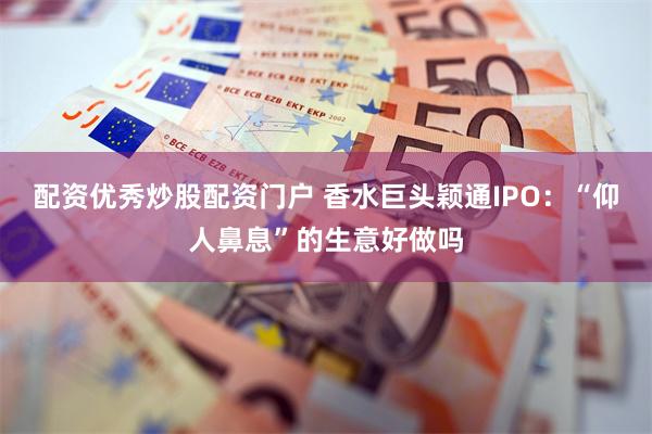 配资优秀炒股配资门户 香水巨头颖通IPO：“仰人鼻息”的生意好做吗