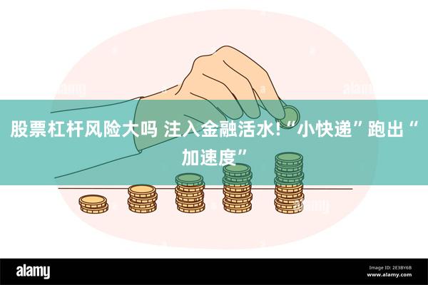 股票杠杆风险大吗 注入金融活水!“小快递”跑出“加速度”