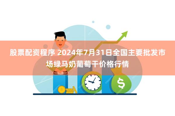 股票配资程序 2024年7月31日全国主要批发市场绿马奶葡萄干价格行情