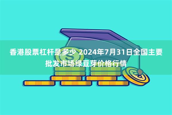 香港股票杠杆是多少 2024年7月31日全国主要批发市场绿豆芽价格行情