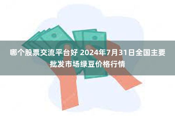 哪个股票交流平台好 2024年7月31日全国主要批发市场绿豆价格行情