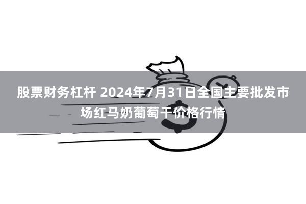 股票财务杠杆 2024年7月31日全国主要批发市场红马奶葡萄干价格行情