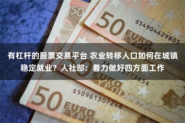 有杠杆的股票交易平台 农业转移人口如何在城镇稳定就业？人社部：着力做好四方面工作