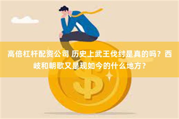 高倍杠杆配资公司 历史上武王伐纣是真的吗？西岐和朝歌又是现如今的什么地方？