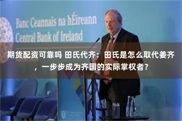 期货配资可靠吗 田氏代齐：田氏是怎么取代姜齐，一步步成为齐国的实际掌权者？