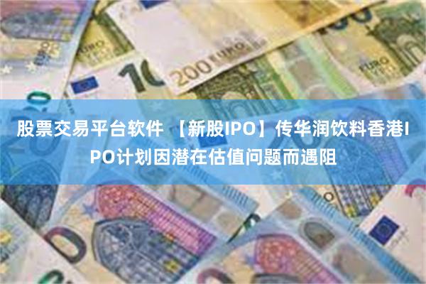 股票交易平台软件 【新股IPO】传华润饮料香港IPO计划因潜在估值问题而遇阻