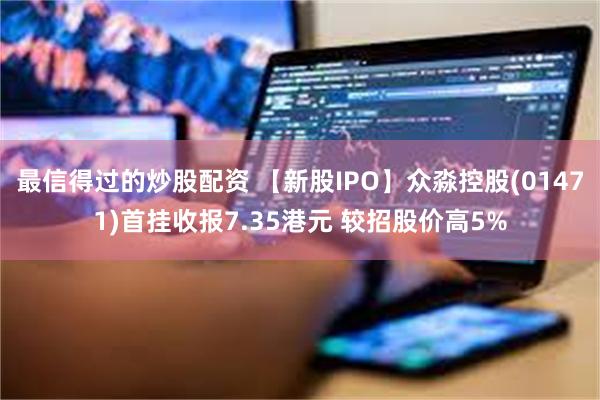 最信得过的炒股配资 【新股IPO】众淼控股(01471)首挂收报7.35港元 较招股价高5%