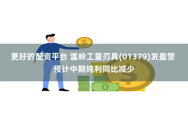 更好的配资平台 温岭工量刃具(01379)发盈警 预计中期纯利同比减少