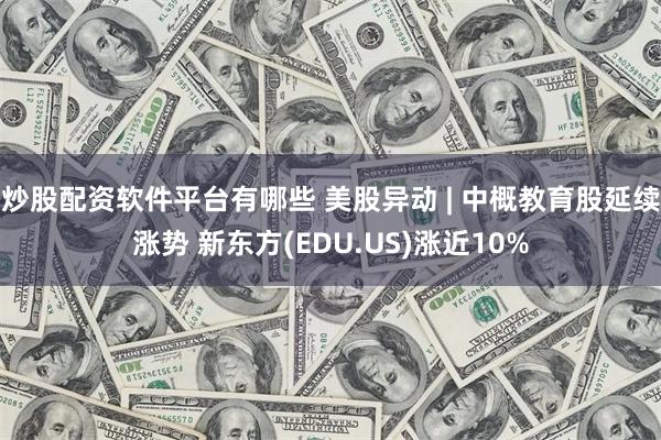 炒股配资软件平台有哪些 美股异动 | 中概教育股延续涨势 新东方(EDU.US)涨近10%