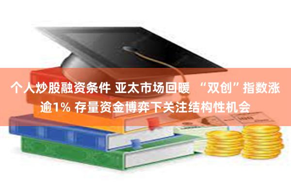 个人炒股融资条件 亚太市场回暖  “双创”指数涨逾1% 存量资金博弈下关注结构性机会