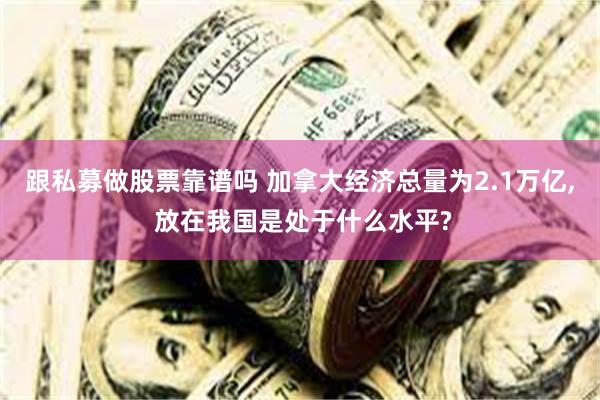 跟私募做股票靠谱吗 加拿大经济总量为2.1万亿, 放在我国是处于什么水平?