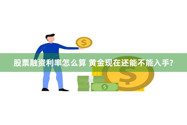 股票融资利率怎么算 黄金现在还能不能入手?