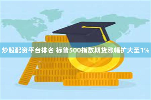 炒股配资平台排名 标普500指数期货涨幅扩大至1%