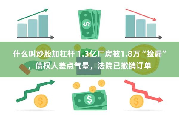 什么叫炒股加杠杆 1.3亿厂房被1.8万“捡漏”，债权人差点气晕，法院已撤销订单