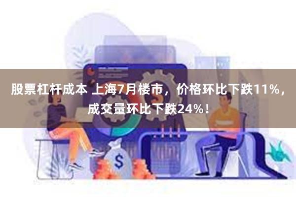 股票杠杆成本 上海7月楼市，价格环比下跌11%，成交量环比下跌24%！