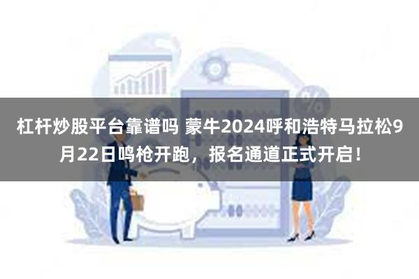 杠杆炒股平台靠谱吗 蒙牛2024呼和浩特马拉松9月22日鸣枪开跑，报名通道正式开启！