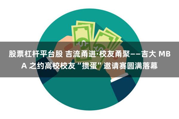 股票杠杆平台股 吉流甬进·校友甬聚——吉大 MBA 之约高校校友“掼蛋”邀请赛圆满落幕