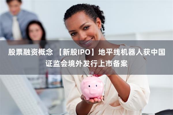 股票融资概念 【新股IPO】地平线机器人获中国证监会境外发行上市备案