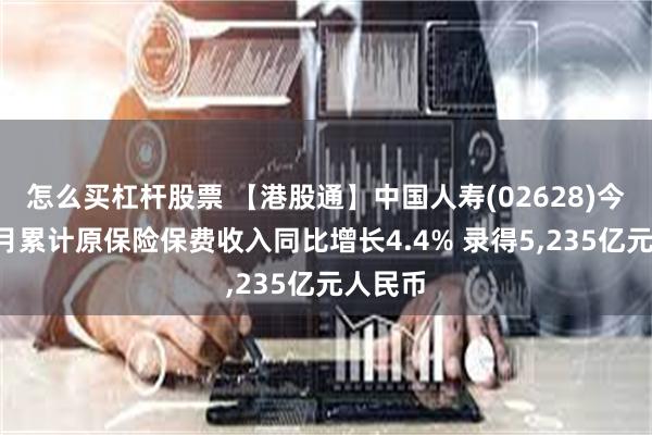 怎么买杠杆股票 【港股通】中国人寿(02628)今年首7月累计原保险保费收入同比增长4.4% 录得5,235亿元人民币