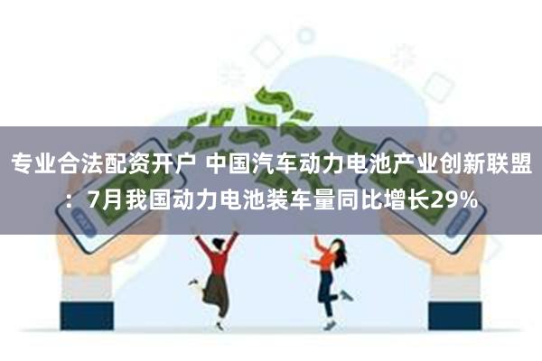 专业合法配资开户 中国汽车动力电池产业创新联盟：7月我国动力电池装车量同比增长29%