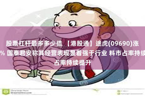 股票杠杆最多多少倍 【港股通】途虎(09690)涨6.55% 国泰君安称其经营表现显着强于行业 料市占率持续提升