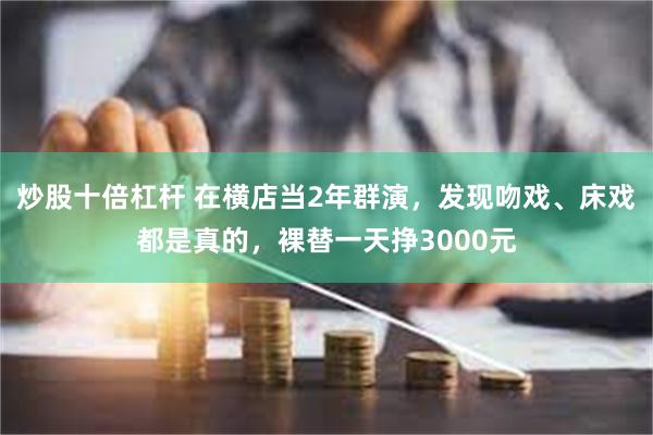 炒股十倍杠杆 在横店当2年群演，发现吻戏、床戏都是真的，裸替一天挣3000元