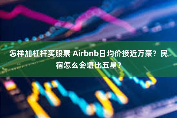 怎样加杠杆买股票 Airbnb日均价接近万豪？民宿怎么会堪比五星？