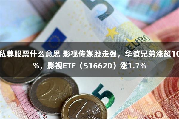 私募股票什么意思 影视传媒股走强，华谊兄弟涨超10%，影视ETF（516620）涨1.7%