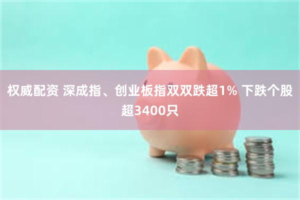 权威配资 深成指、创业板指双双跌超1% 下跌个股超3400只