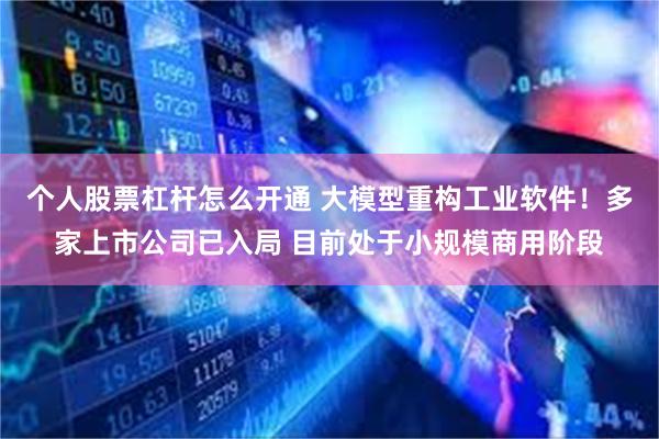 个人股票杠杆怎么开通 大模型重构工业软件！多家上市公司已入局 目前处于小规模商用阶段