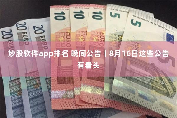 炒股软件app排名 晚间公告丨8月16日这些公告有看头