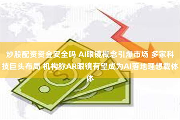 炒股配资资金安全吗 AI眼镜概念引爆市场 多家科技巨头布局 机构称AR眼镜有望成为AI落地理想载体