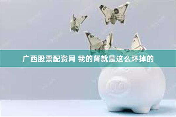 广西股票配资网 我的肾就是这么坏掉的