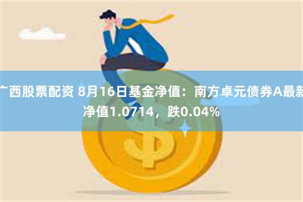 广西股票配资 8月16日基金净值：南方卓元债券A最新净值1.0714，跌0.04%