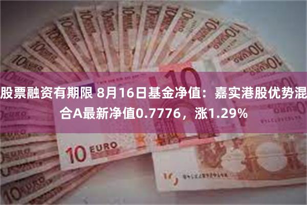 股票融资有期限 8月16日基金净值：嘉实港股优势混合A最新净值0.7776，涨1.29%