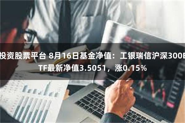 投资股票平台 8月16日基金净值：工银瑞信沪深300ETF最新净值3.5051，涨0.15%