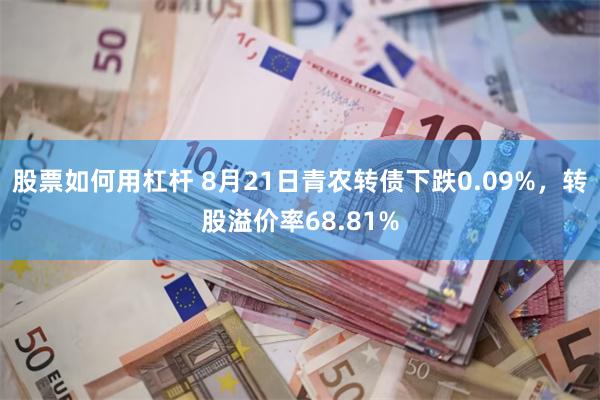 股票如何用杠杆 8月21日青农转债下跌0.09%，转股溢价率68.81%