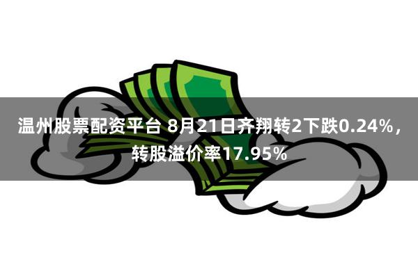 温州股票配资平台 8月21日齐翔转2下跌0.24%，转股溢价率17.95%