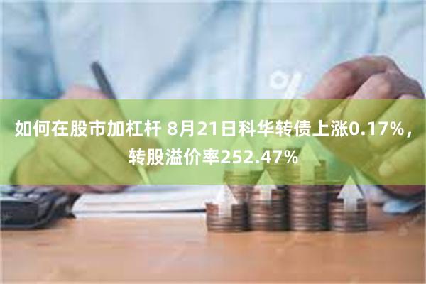 如何在股市加杠杆 8月21日科华转债上涨0.17%，转股溢价率252.47%