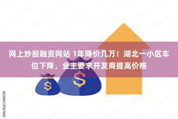 网上炒股融资网站 1年降价几万！湖北一小区车位下降，业主要求开发商提高价格