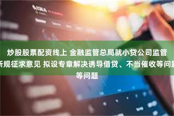 炒股股票配资线上 金融监管总局就小贷公司监管新规征求意见 拟设专章解决诱导借贷、不当催收等问题