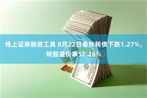 线上证券融资工具 8月22日春秋转债下跌1.27%，转股溢价率57.26%