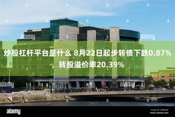 炒股杠杆平台是什么 8月22日起步转债下跌0.87%，转股溢价率20.39%