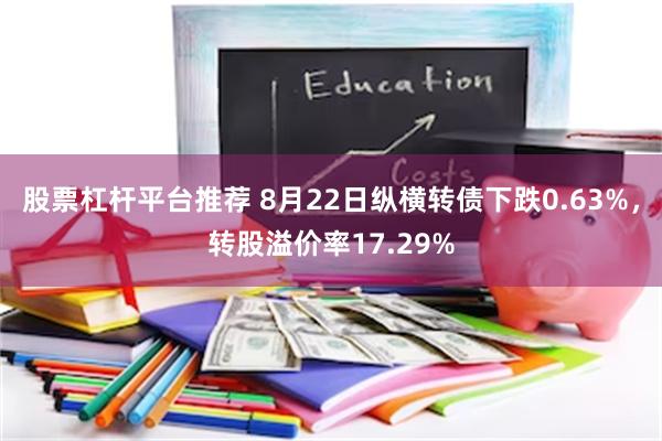 股票杠杆平台推荐 8月22日纵横转债下跌0.63%，转股溢价率17.29%