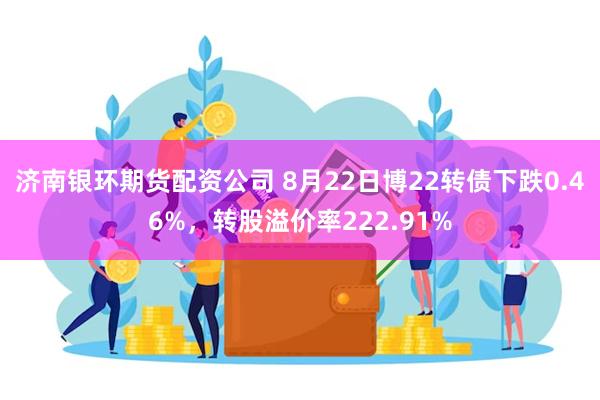 济南银环期货配资公司 8月22日博22转债下跌0.46%，转股溢价率222.91%