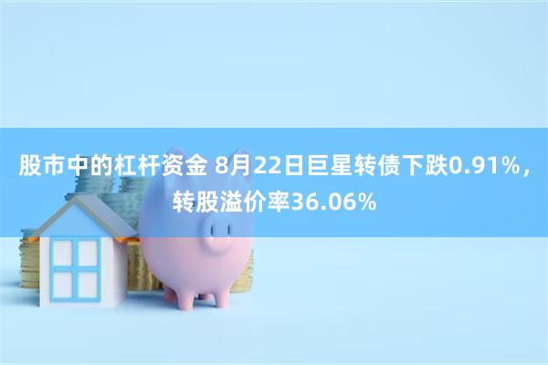 股市中的杠杆资金 8月22日巨星转债下跌0.91%，转股溢价率36.06%