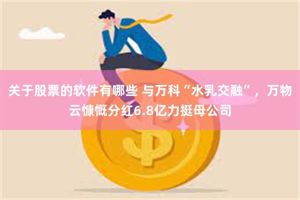 关于股票的软件有哪些 与万科“水乳交融”，万物云慷慨分红6.8亿力挺母公司