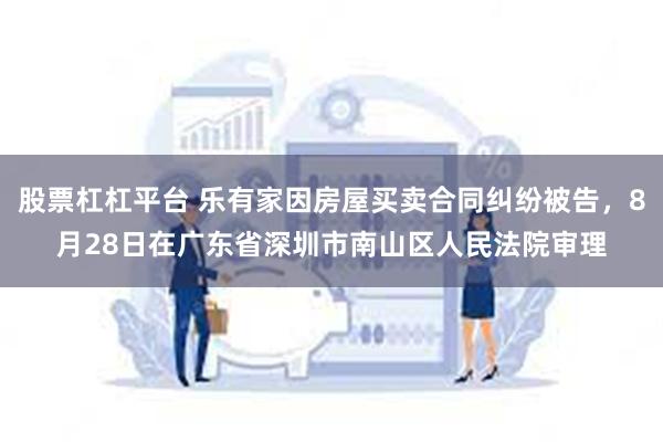 股票杠杠平台 乐有家因房屋买卖合同纠纷被告，8月28日在广东省深圳市南山区人民法院审理