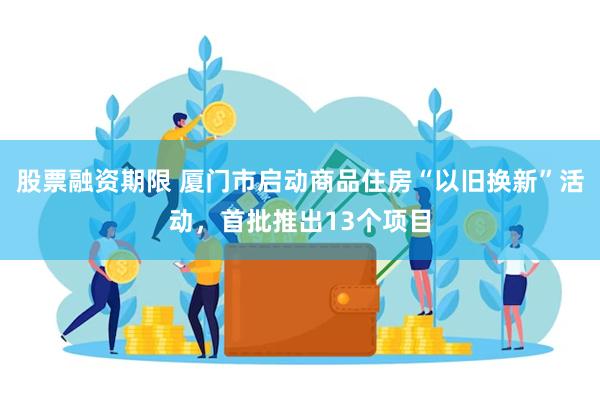 股票融资期限 厦门市启动商品住房“以旧换新”活动，首批推出13个项目