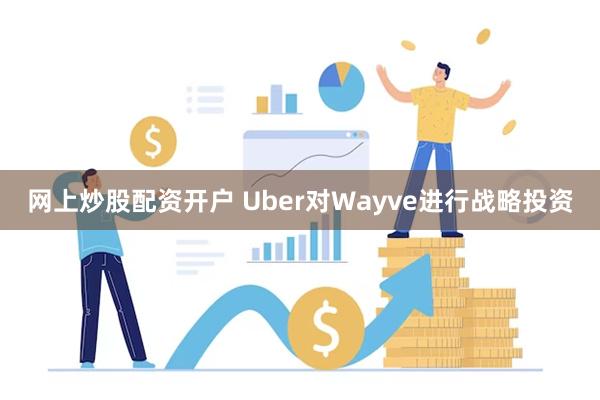 网上炒股配资开户 Uber对Wayve进行战略投资